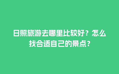 日照旅游去哪里比较好？怎么找合适自己的景点？