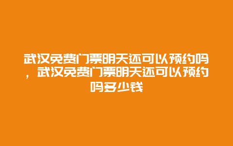 武汉免费门票明天还可以预约吗，武汉免费门票明天还可以预约吗多少钱