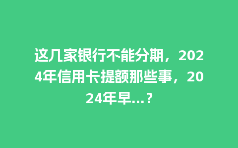 这几家银行不能分期，2024年信用卡提额那些事，2024年早…？