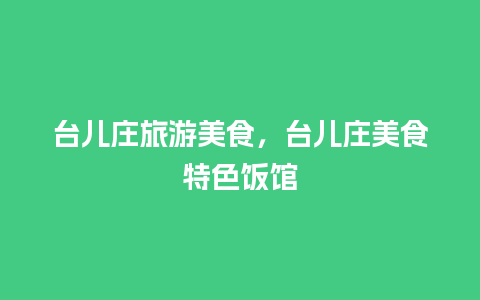 台儿庄旅游美食，台儿庄美食特色饭馆