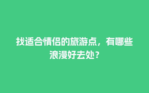 找适合情侣的旅游点，有哪些浪漫好去处？