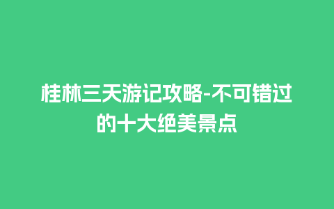 桂林三天游记攻略-不可错过的十大绝美景点