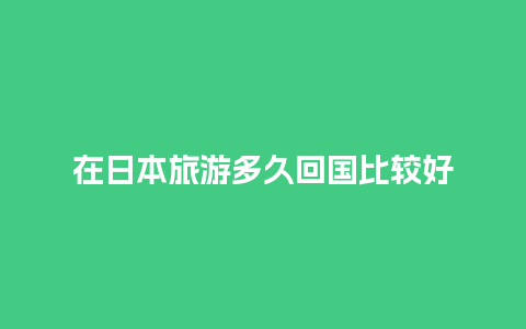 在日本旅游多久回国比较好