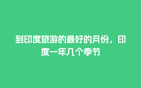 到印度旅游的最好的月份，印度一年几个季节