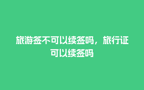 旅游签不可以续签吗，旅行证可以续签吗