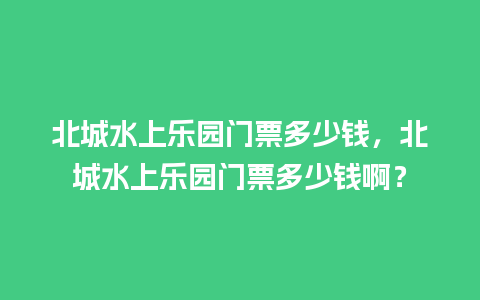 北城水上乐园门票多少钱，北城水上乐园门票多少钱啊？