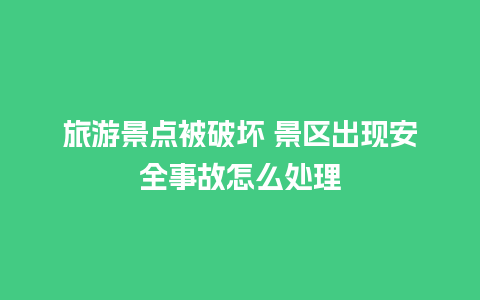 旅游景点被破坏 景区出现安全事故怎么处理