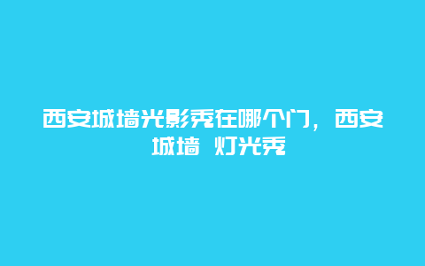 西安城墙光影秀在哪个门，西安 城墙 灯光秀