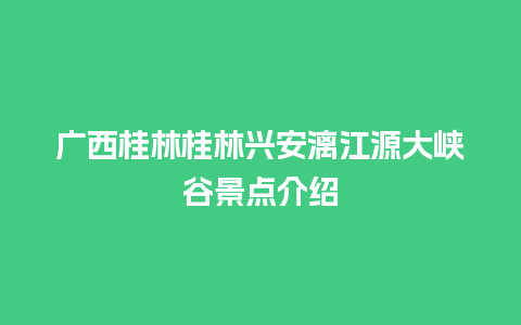 广西桂林桂林兴安漓江源大峡谷景点介绍