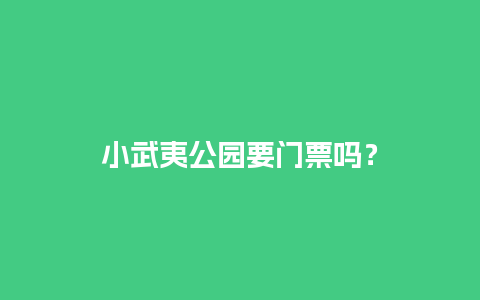 小武夷公园要门票吗？