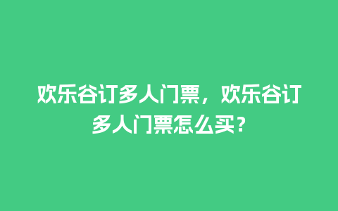 欢乐谷订多人门票，欢乐谷订多人门票怎么买？