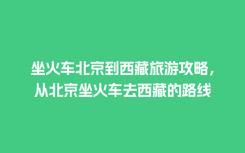 坐火车北京到西藏旅游攻略，从北京坐火车去西藏的路线