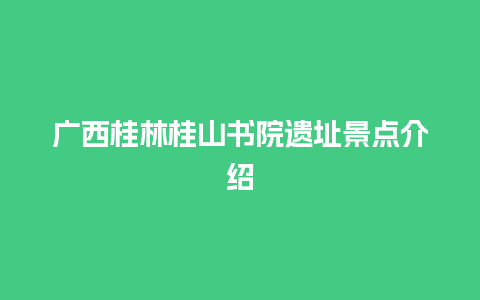 广西桂林桂山书院遗址景点介绍