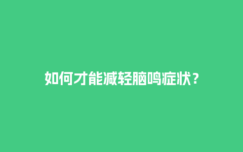 如何才能减轻脑鸣症状？