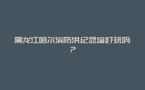 黑龙江哈尔滨防洪纪念塔好玩吗？