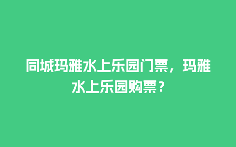 同城玛雅水上乐园门票，玛雅水上乐园购票？