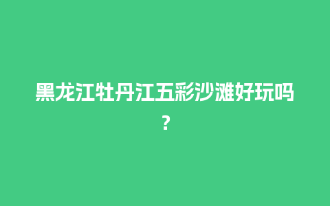 黑龙江牡丹江五彩沙滩好玩吗？