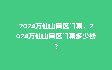 2024万仙山景区门票，2024万仙山景区门票多少钱？