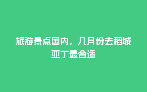 旅游景点国内，几月份去稻城亚丁最合适