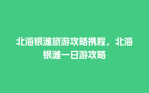 北海银滩旅游攻略携程，北海银滩一日游攻略