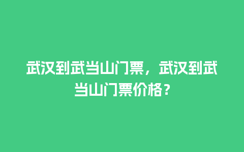 武汉到武当山门票，武汉到武当山门票价格？