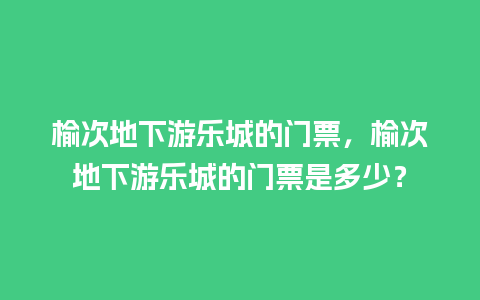 榆次地下游乐城的门票，榆次地下游乐城的门票是多少？