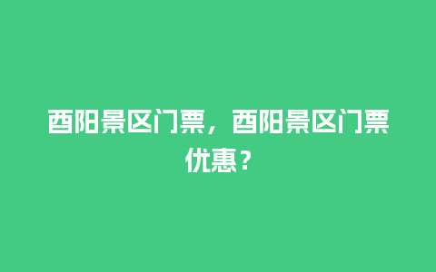 酉阳景区门票，酉阳景区门票优惠？