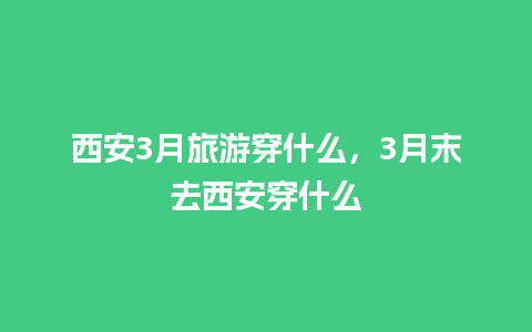 西安3月旅游穿什么，3月末去西安穿什么