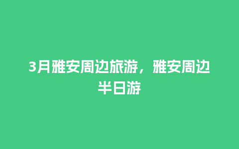 3月雅安周边旅游，雅安周边半日游