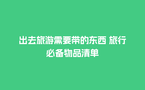 出去旅游需要带的东西 旅行必备物品清单