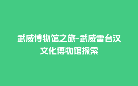 武威博物馆之旅-武威雷台汉文化博物馆探索