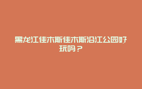 黑龙江佳木斯佳木斯沿江公园好玩吗？