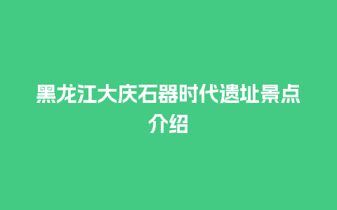 黑龙江大庆石器时代遗址景点介绍