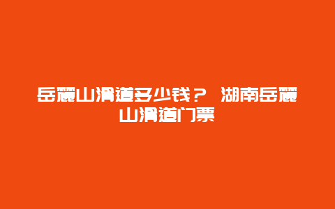 岳麓山滑道多少钱？ 湖南岳麓山滑道门票