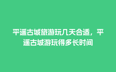 平遥古城旅游玩几天合适，平遥古城游玩得多长时间