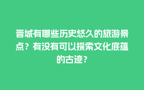 晋城有哪些历史悠久的旅游景点？有没有可以探索文化底蕴的古迹？