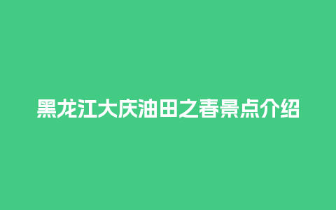 黑龙江大庆油田之春景点介绍