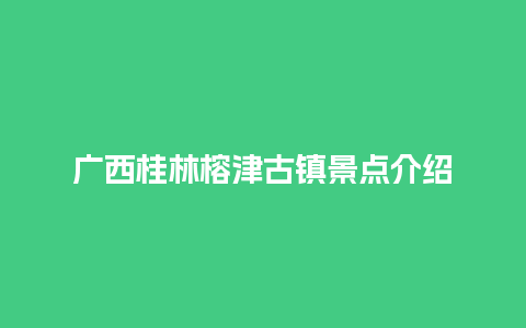 广西桂林榕津古镇景点介绍