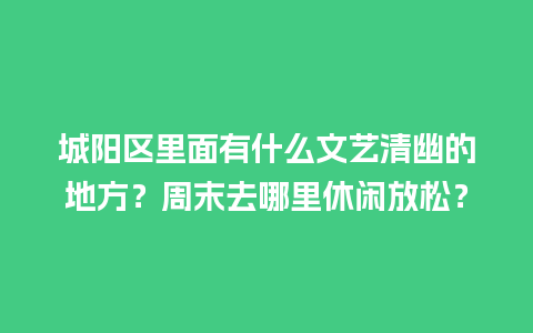 城阳区里面有什么文艺清幽的地方？周末去哪里休闲放松？