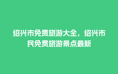 绍兴市免费旅游大全，绍兴市民免费旅游景点最新