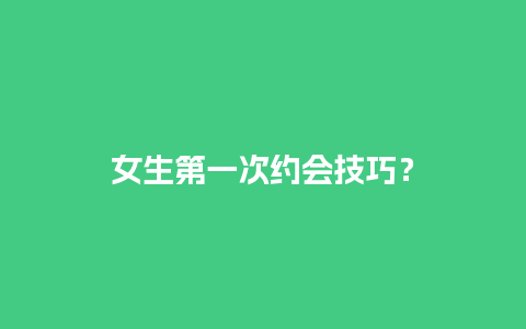 女生第一次约会技巧？