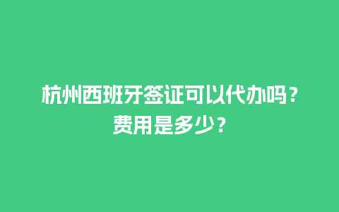 杭州西班牙签证可以代办吗？费用是多少？