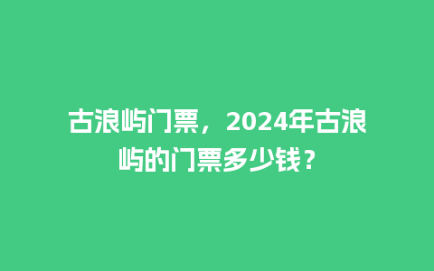 古浪屿门票，2024年古浪屿的门票多少钱？