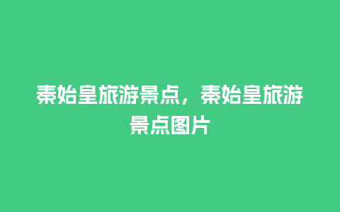 秦始皇旅游景点，秦始皇旅游景点图片