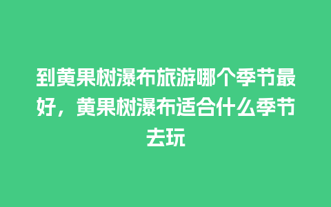 到黄果树瀑布旅游哪个季节最好，黄果树瀑布适合什么季节去玩