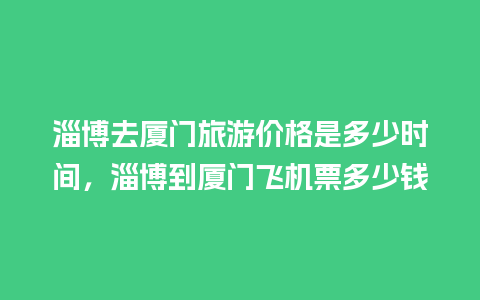 淄博去厦门旅游价格是多少时间，淄博到厦门飞机票多少钱