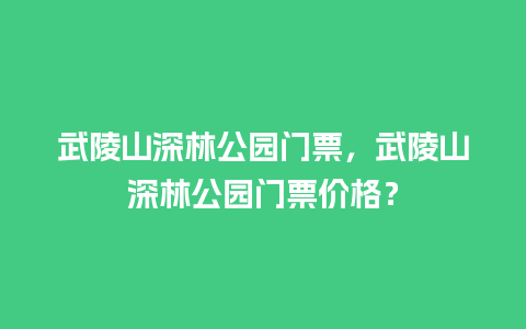 武陵山深林公园门票，武陵山深林公园门票价格？