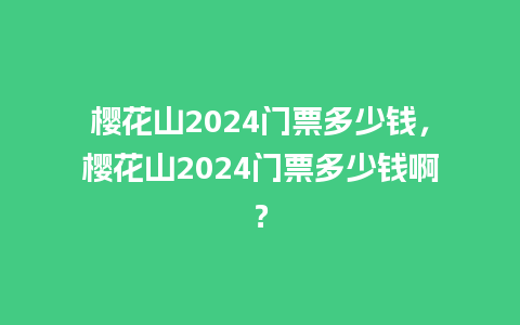 樱花山2024门票多少钱，樱花山2024门票多少钱啊？