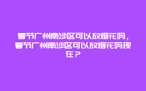 春节广州南沙区可以放烟花吗，春节广州南沙区可以放烟花吗现在？