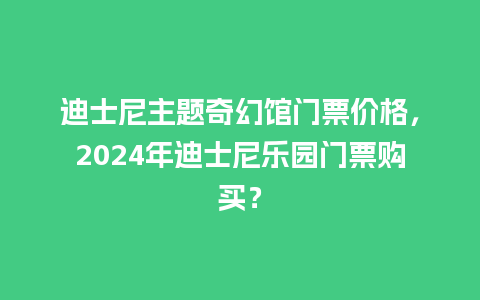 迪士尼主题奇幻馆门票价格，2024年迪士尼乐园门票购买？